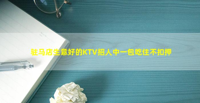 驻马店生意好的KTV招人中一包吃住不扣押